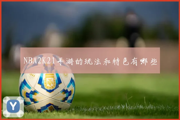 NBA2K21手游的玩法和特色有哪些
