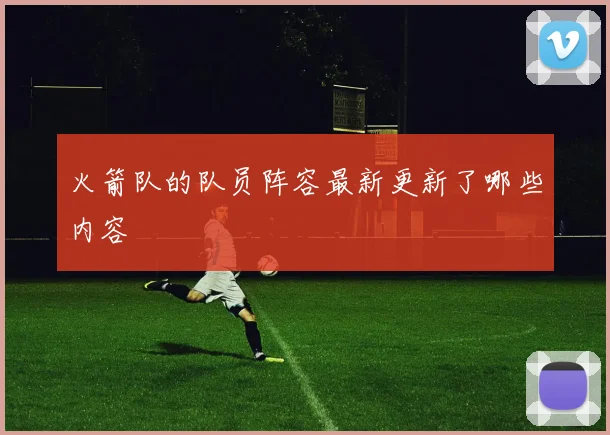 火箭队的队员阵容最新更新了哪些内容