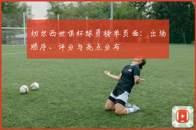 切尔西世俱杯球员榜单页面：出场顺序、评分与亮点分布