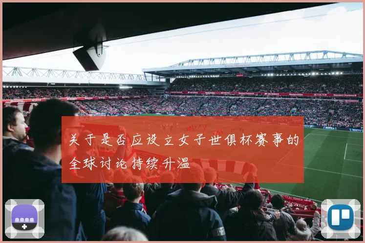 关于是否应设立女子世俱杯赛事的全球讨论持续升温