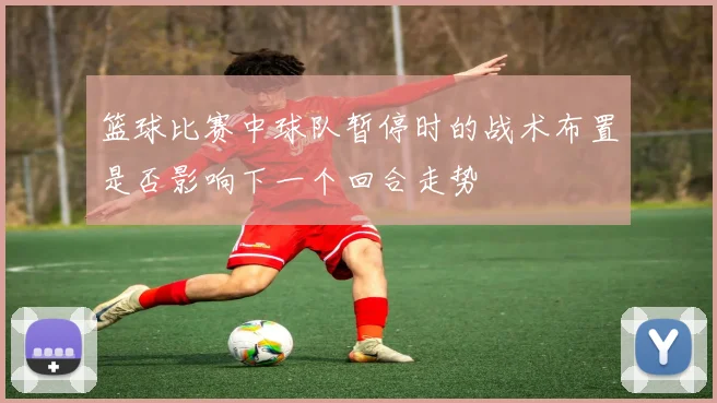 篮球比赛中球队暂停时的战术布置是否影响下一个回合走势