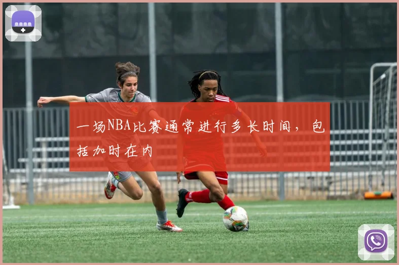 一场NBA比赛通常进行多长时间，包括加时在内