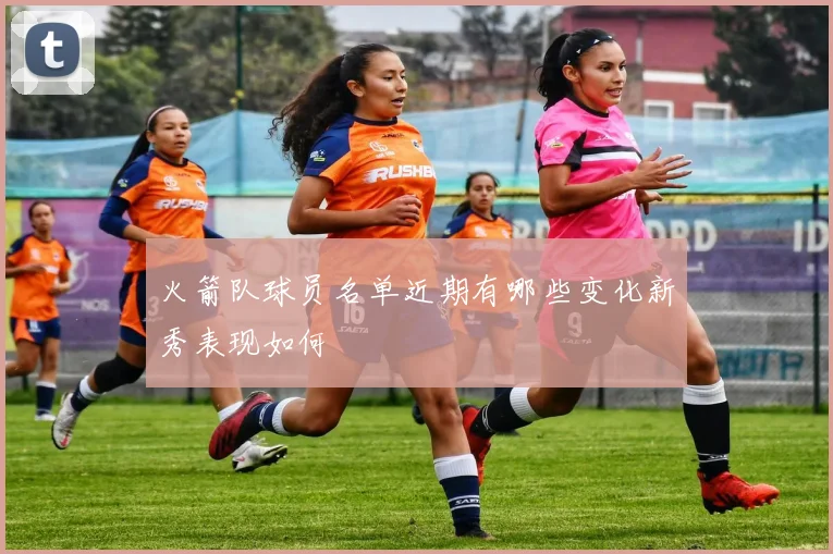 火箭队球员名单近期有哪些变化新秀表现如何