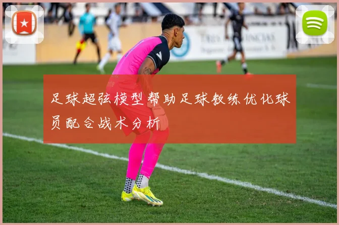 足球超弦模型帮助足球教练优化球员配合战术分析