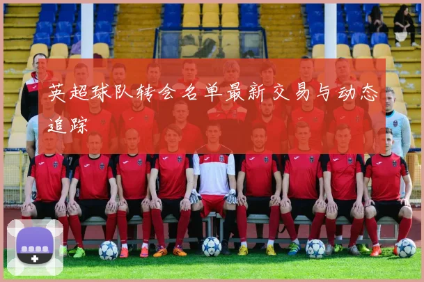英超球队转会名单最新交易与动态追踪