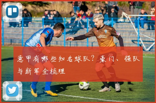 意甲有哪些知名球队？豪门、强队与新军全梳理