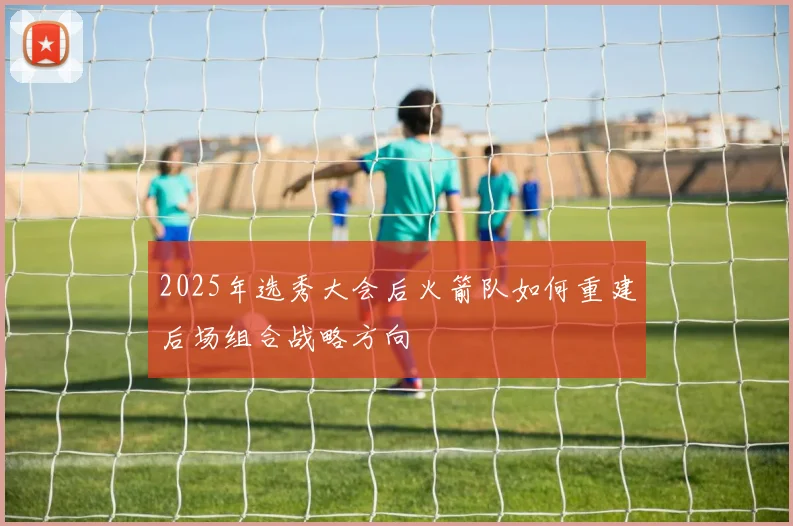 2025年选秀大会后火箭队如何重建后场组合战略方向