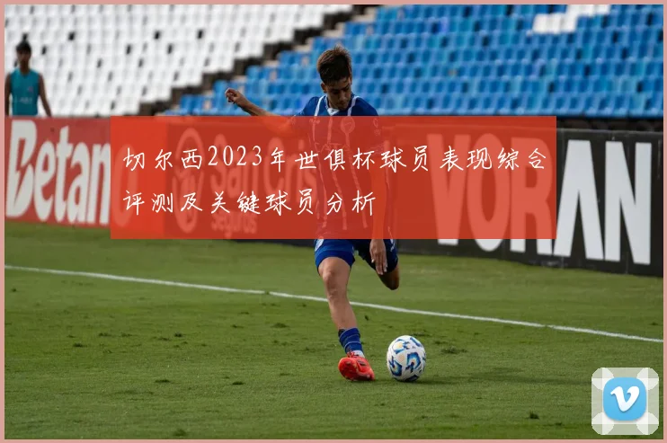 切尔西2023年世俱杯球员表现综合评测及关键球员分析