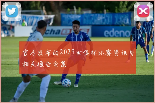 官方发布的2025世俱杯比赛资讯与相关通告合集