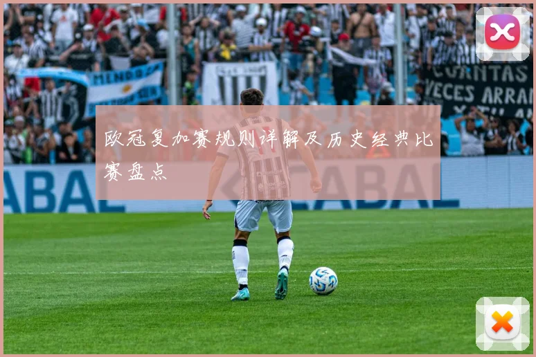 欧冠复加赛规则详解及历史经典比赛盘点