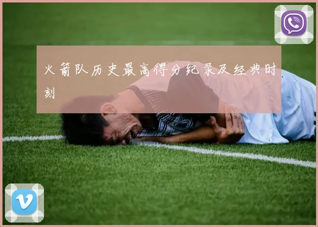 火箭队历史最高得分纪录及经典时刻